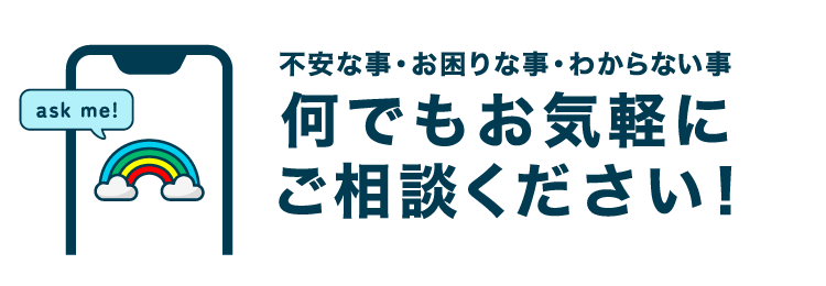 不安な事・お困りな事・わからない事何でもお気軽にご相談ください!